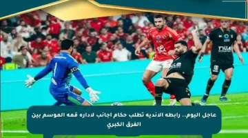 عاجل اليوم.. رابطة الأندية تطلب حكام أجانب لإدارة قمة الموسم بين الفرق الكبرى